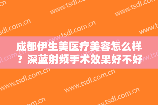 成都伊生美医疗美容怎么样？深蓝射频手术效果好不好？
