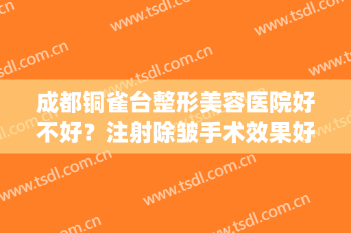成都铜雀台整形美容医院好不好？注射除皱手术效果好不好？(成都铜雀台医疗整形医院)