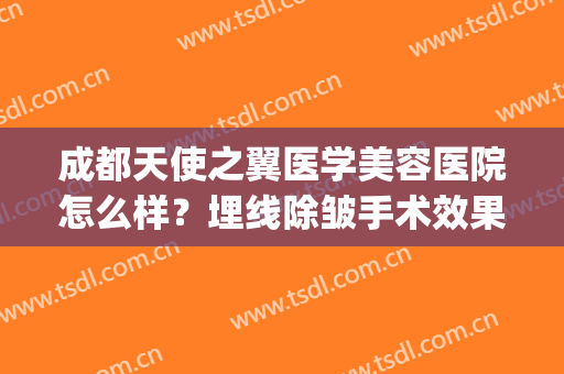 成都天使之翼医学美容医院怎么样？埋线除皱手术效果好不好？(天使医疗整形怎么样)