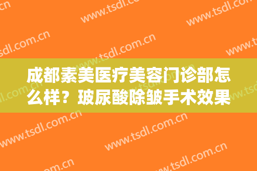 成都素美医疗美容门诊部怎么样？玻尿酸除皱手术效果好不好？(成都素美医院正规吗)