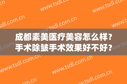 成都素美医疗美容怎么样？手术除皱手术效果好不好？(成都武侯素美医疗美容怎么样)