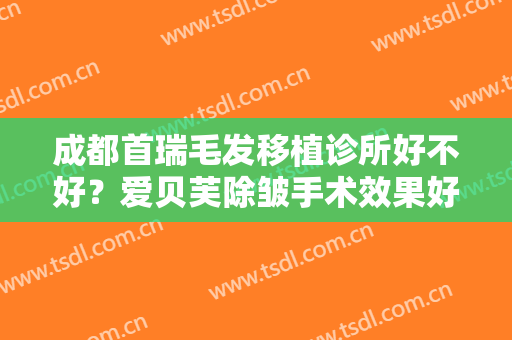 成都首瑞毛发移植诊所好不好？爱贝芙除皱手术效果好不好？