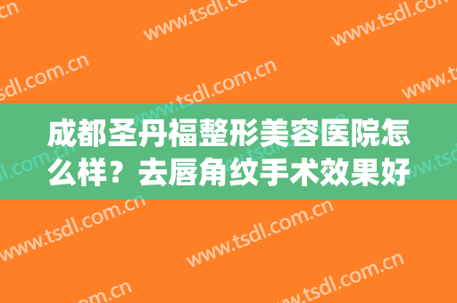 成都圣丹福整形美容医院怎么样？去唇角纹手术效果好不好？(成都圣丹福做双眼皮怎么样)