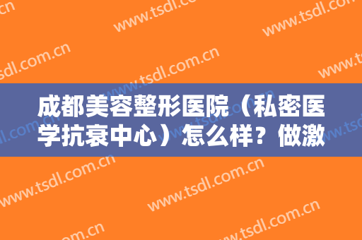 成都美容整形医院（私密医学抗衰中心）怎么样？做激光除皱治疗效果怎么样？效果保持时间多久？