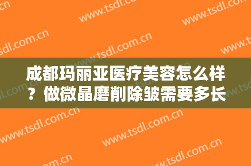 成都玛丽亚医疗美容怎么样？做微晶磨削除皱需要多长时间？全过程解析