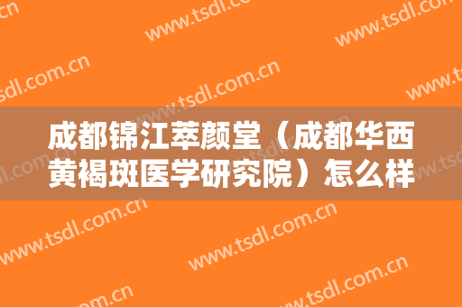 成都锦江萃颜堂（成都华西黄褐斑医学研究院）怎么样？爱贝芙除皱手术术后护理？