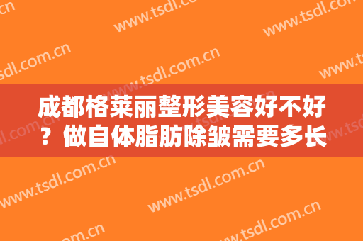 成都格莱丽整形美容好不好？做自体脂肪除皱需要多长时间？全过程解析