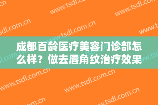 成都百龄医疗美容门诊部怎么样？做去唇角纹治疗效果怎么样？效果保持时间多久？