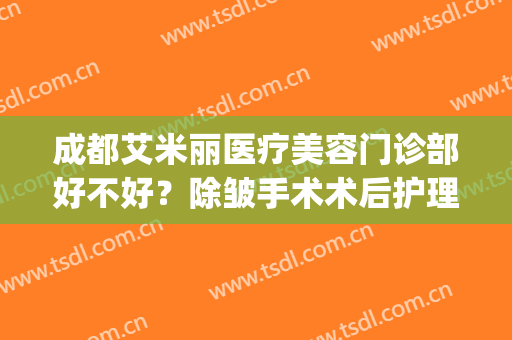 成都艾米丽医疗美容门诊部好不好？除皱手术术后护理？(成都艾米丽整形医院)