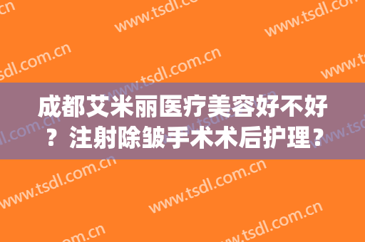 成都艾米丽医疗美容好不好？注射除皱手术术后护理？(成都艾米丽整形医院)