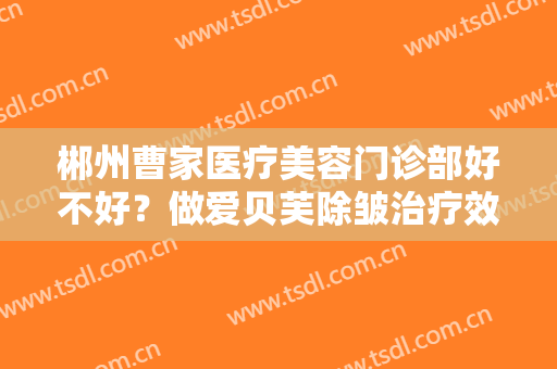 郴州曹家医疗美容门诊部好不好？做爱贝芙除皱治疗效果怎么样？效果保持时间多久？