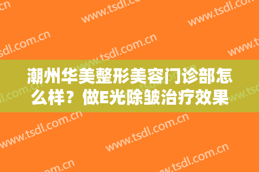 潮州华美整形美容门诊部怎么样？做E光除皱治疗效果怎么样？效果保持时间多久？