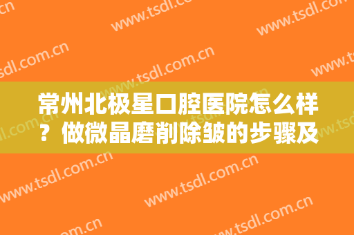 常州北极星口腔医院怎么样？做微晶磨削除皱的步骤及注意事项
