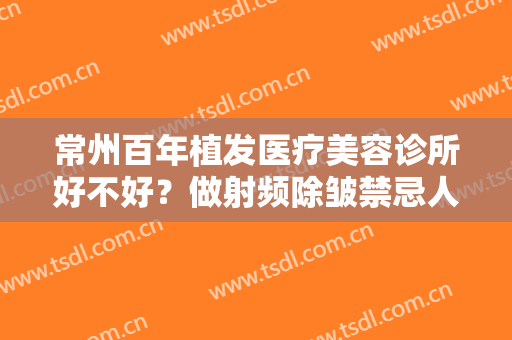 常州百年植发医疗美容诊所好不好？做射频除皱禁忌人群及适宜人群有哪些？