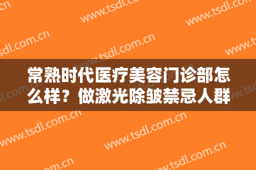 常熟时代医疗美容门诊部怎么样？做激光除皱禁忌人群及适宜人群有哪些？