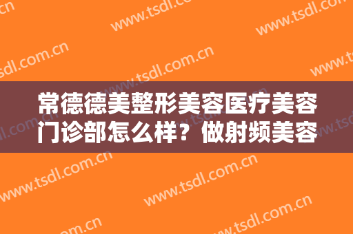 常德德美整形美容医疗美容门诊部怎么样？做射频美容的费用是多少钱