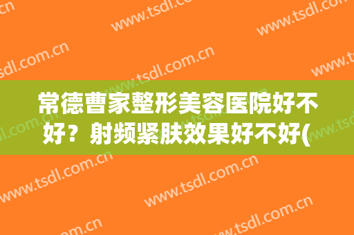 常德曹家整形美容医院好不好？射频紧肤效果好不好(常德曹家整形医院术后效果)