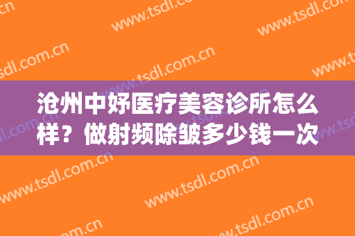 沧州中妤医疗美容诊所怎么样？做射频除皱多少钱一次(沧州中妤医疗美容诊所地址)