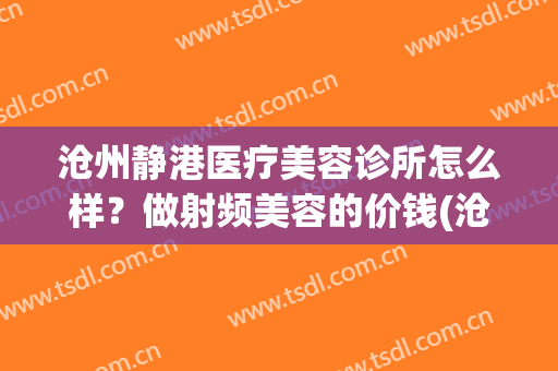 沧州静港医疗美容诊所怎么样？做射频美容的价钱(沧州静港整形)
