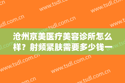 沧州京美医疗美容诊所怎么样？射频紧肤需要多少钱一次(沧州京美医疗整形)