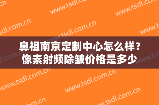 鼻祖南京定制中心怎么样？像素射频除皱价格是多少