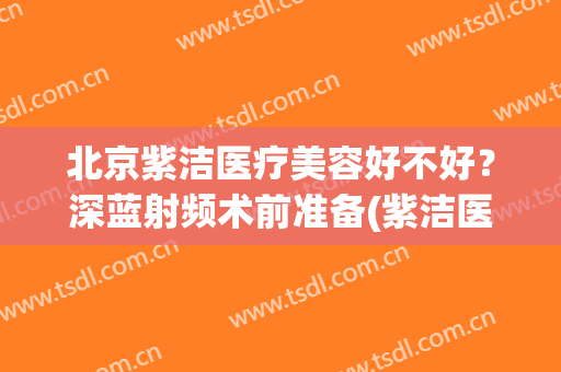 北京紫洁医疗美容好不好？深蓝射频术前准备(紫洁医疗美容整形医院)
