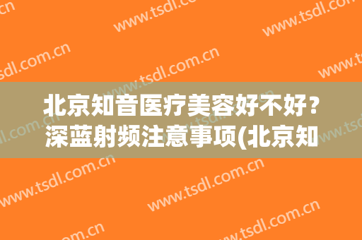 北京知音医疗美容好不好？深蓝射频注意事项(北京知音医疗美容好吗)