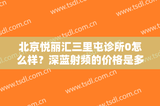 北京悦丽汇三里屯诊所0怎么样？深蓝射频的价格是多少