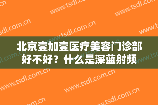 北京壹加壹医疗美容门诊部好不好？什么是深蓝射频
