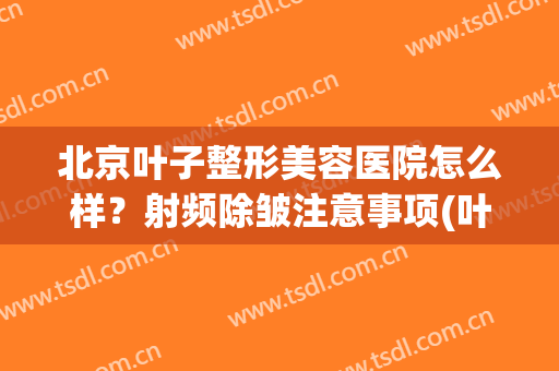 北京叶子整形美容医院怎么样？射频除皱注意事项(叶子整形美容医院简介)