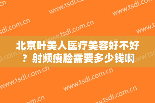 北京叶美人医疗美容好不好？射频瘦脸需要多少钱啊