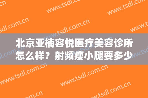 北京亚楠容悦医疗美容诊所怎么样？射频瘦小腿要多少钱(北京亚楠容悦医疗美容诊所官网)