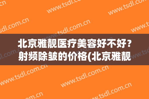 北京雅靓医疗美容好不好？射频除皱的价格(北京雅靓医疗美容医院简介)