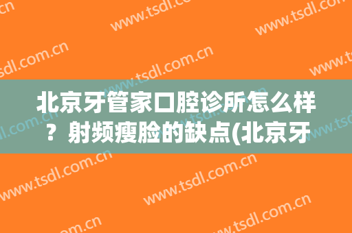 北京牙管家口腔诊所怎么样？射频瘦脸的缺点(北京牙管家口腔诊所口碑)