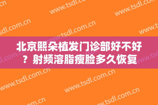 北京熙朵植发门诊部好不好？射频溶脂瘦脸多久恢复