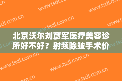 北京沃尔刘彦军医疗美容诊所好不好？射频除皱手术价格