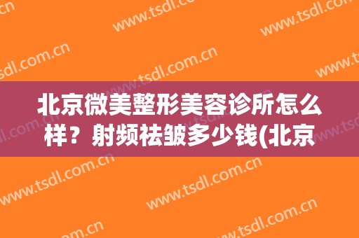 北京微美整形美容诊所怎么样？射频祛皱多少钱(北京微美医疗美容诊所)