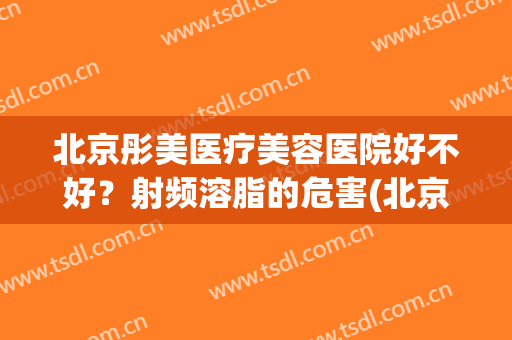 北京彤美医疗美容医院好不好？射频溶脂的危害(北京彤美医疗美容怎么样)