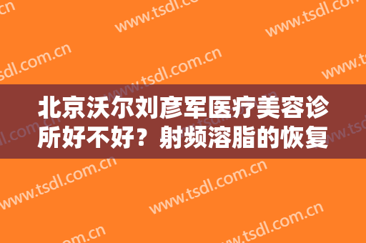 北京沃尔刘彦军医疗美容诊所好不好？射频溶脂的恢复期