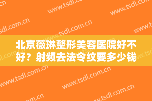 北京薇琳整形美容医院好不好？射频去法令纹要多少钱啊