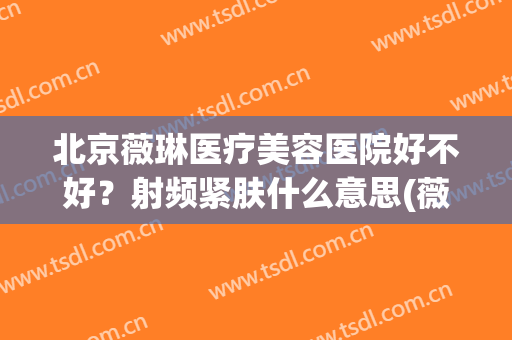 北京薇琳医疗美容医院好不好？射频紧肤什么意思(薇琳医疗整形美容)