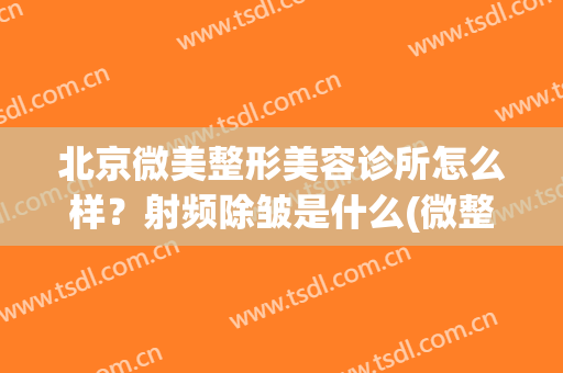 北京微美整形美容诊所怎么样？射频除皱是什么(微整医疗美容)