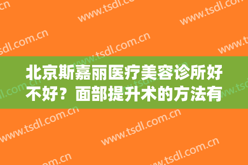 北京斯嘉丽医疗美容诊所好不好？面部提升术的方法有哪些(北京斯嘉丽医疗美容价格表)