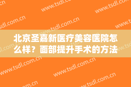 北京圣嘉新医疗美容医院怎么样？面部提升手术的方法(整形美容手术圣嘉新)