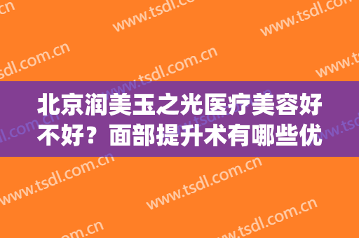 北京润美玉之光医疗美容好不好？面部提升术有哪些优势(润美玉之光医疗美容怎么样)