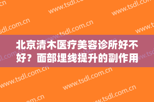 北京清木医疗美容诊所好不好？面部埋线提升的副作用(医院做针清好还是美容院)