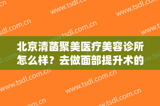 北京清菡聚美医疗美容诊所怎么样？去做面部提升术的优势(北京清菡聚美医疗美容诊所有限公司)