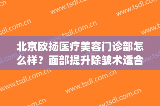 北京欧扬医疗美容门诊部怎么样？面部提升除皱术适合哪些人群(欧华整形美容医院)