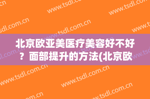 北京欧亚美医疗美容好不好？面部提升的方法(北京欧亚美创医疗美容)