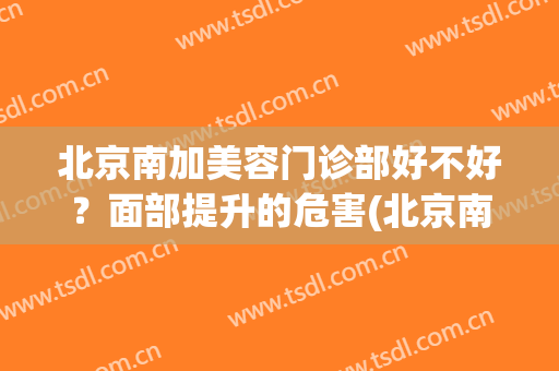 北京南加美容门诊部好不好？面部提升的危害(北京南加国际整形医院怎么样)